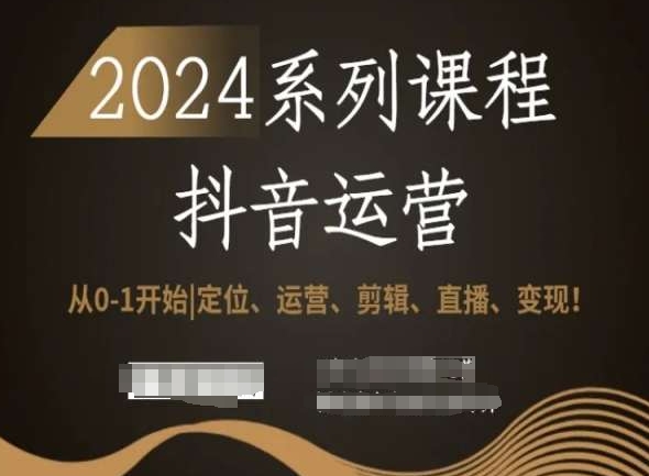 2024抖音运营全套系列课程，从0-1开始，定位、运营、剪辑、直播、变现！-甬战资源库