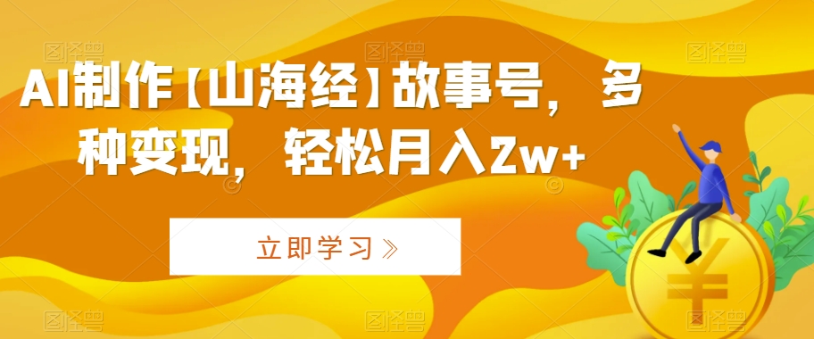 AI制作【山海经】故事号，多种变现，轻松月入2w+【揭秘】-甬战资源库