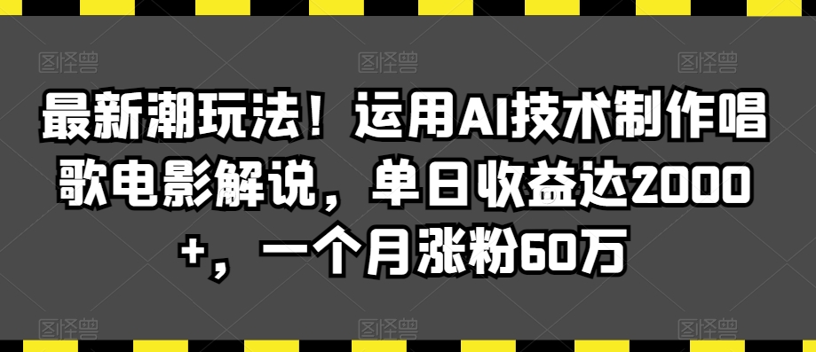 最新潮玩法！运用AI技术制作唱歌电影解说，单日收益达2000+，一个月涨粉60万【揭秘】-甬战资源库