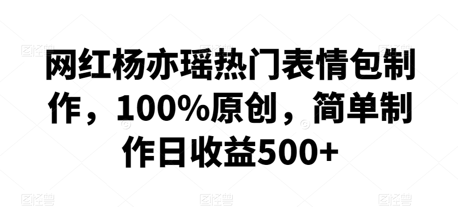 网红杨亦瑶热门表情包制作，100%原创，简单制作日收益500+【揭秘】-甬战资源库