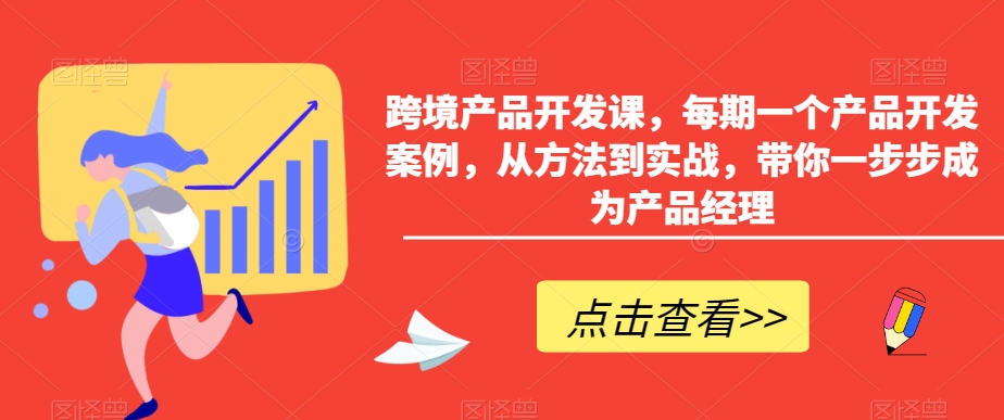 跨境产品开发课，每期一个产品开发案例，从方法到实战，带你一步步成为产品经理-甬战资源库