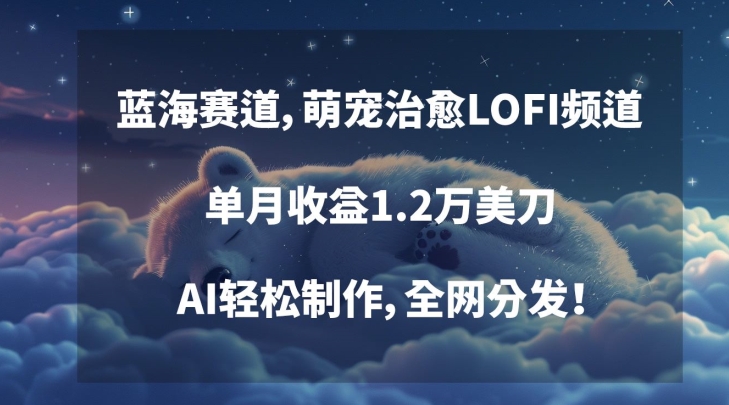 蓝海赛道，萌宠治愈LOFI频道，单月收益1.2万美刀，AI轻松制作，全网分发【揭秘】-甬战资源库