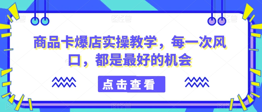 商品卡爆店实操教学，每一次风口，都是最好的机会-甬战资源库