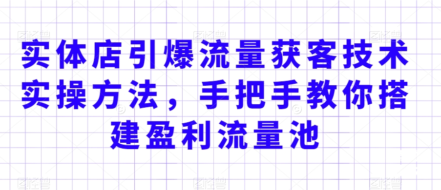 实体店引爆流量获客技术实操方法，手把手教你搭建盈利流量池，让你的生意客户裂变渠道裂变-甬战资源库