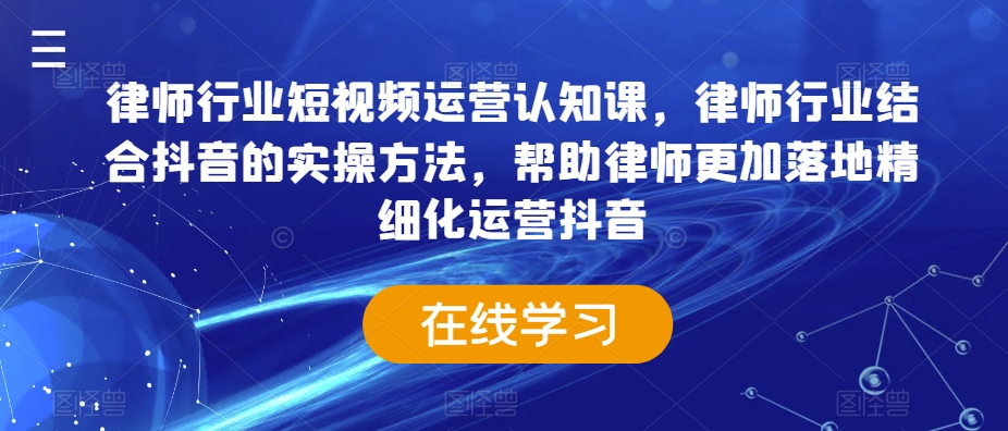 律师行业短视频运营认知课，律师行业结合抖音的实操方法，帮助律师更加落地精细化运营抖音-甬战资源库