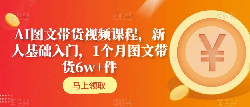 AI图文带货视频课程，新人基础入门，1个月图文带货6w+件-甬战资源库
