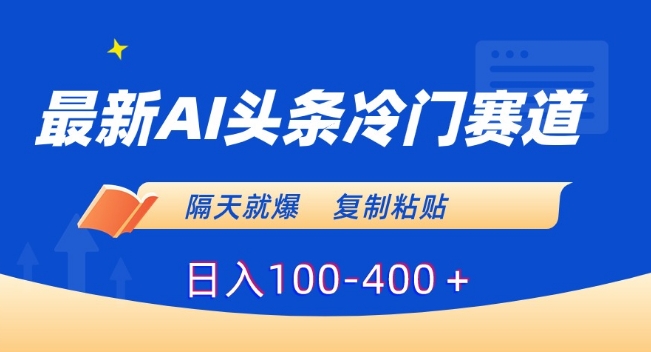 最新AI头条冷门赛道，隔天就爆，复制粘贴日入100-400＋【揭秘】-甬战资源库