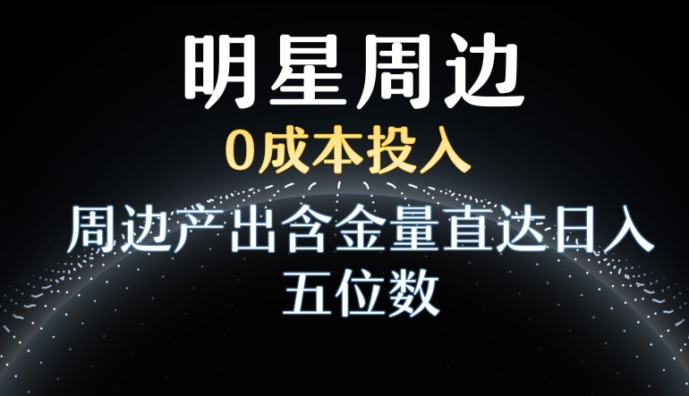 利用明星效应，0成本投入，周边产出含金量直达日入五位数【揭秘】-甬战资源库