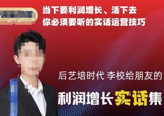 后艺培时代李校给朋友的利润增长实话集，当下要利润增长、活下去你必须要听的实话运营技巧-甬战资源库