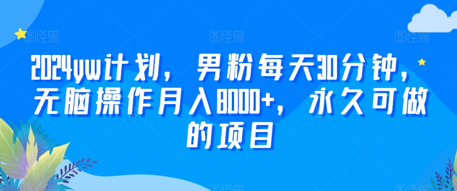 2024yw计划，男粉每天30分钟，无脑操作月入8000+，永久可做的项目【揭秘】-甬战资源库