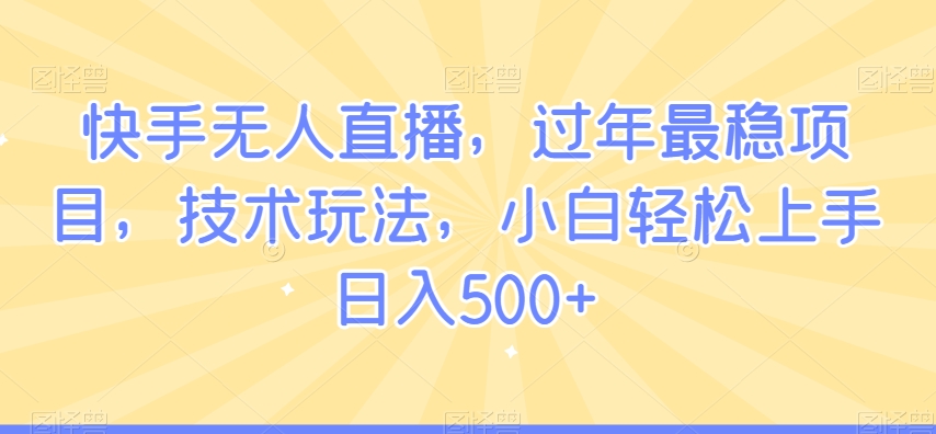 快手无人直播，过年最稳项目，技术玩法，小白轻松上手日入500+【揭秘】-甬战资源库