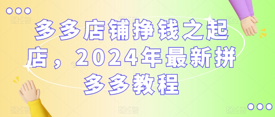 多多店铺挣钱之起店，2024年最新拼多多教程-甬战资源库
