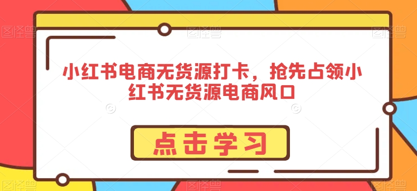 小红书电商无货源打卡，抢先占领小红书无货源电商风口-甬战资源库