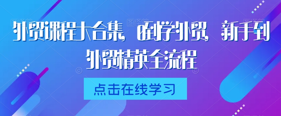 外贸课程大合集，0到1学外贸，新手到外贸精英全流程-甬战资源库