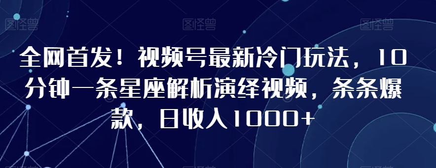 全网首发！视频号最新冷门玩法，10分钟一条星座解析演绎视频，条条爆款，日收入1000+【揭秘】-甬战资源库