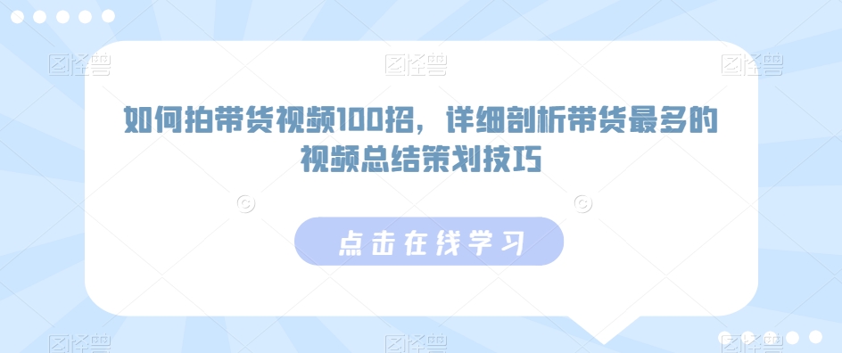 如何拍带货视频100招，详细剖析带货最多的视频总结策划技巧-甬战资源库