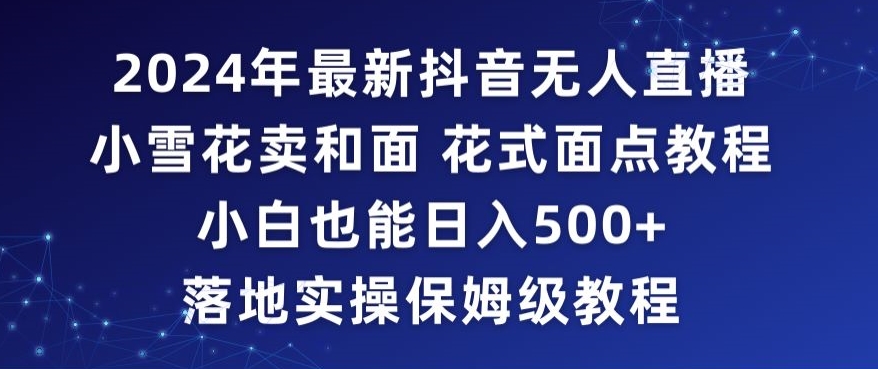 2024年抖音最新无人直播小雪花卖和面、花式面点教程小白也能日入500+落地实操保姆级教程【揭秘】-甬战资源库