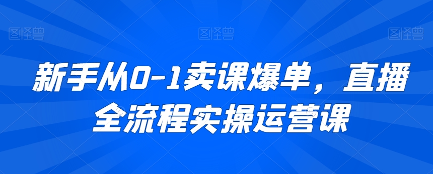 新手从0-1卖课爆单，直播全流程实操运营课-甬战资源库
