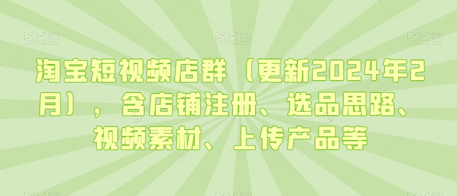 淘宝短视频店群（更新2024年2月），含店铺注册、选品思路、视频素材、上传产品等-甬战资源库