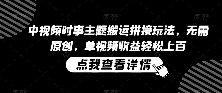 中视频时事主题搬运拼接玩法，无需原创，单视频收益轻松上百【揭秘】-甬战资源库
