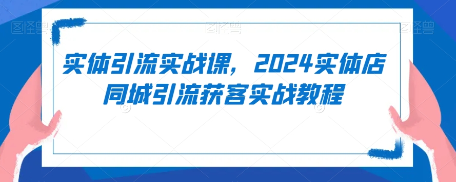 实体引流实战课，2024实体店同城引流获客实战教程-甬战资源库