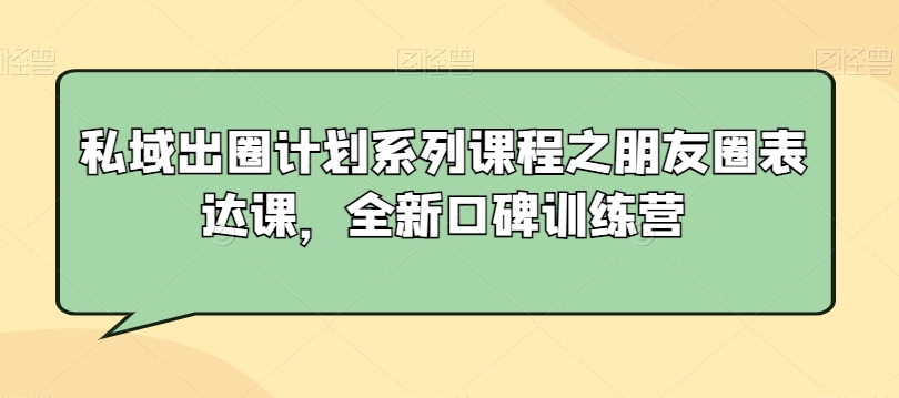 私域出圈计划系列课程之朋友圈表达课，全新口碑训练营-甬战资源库