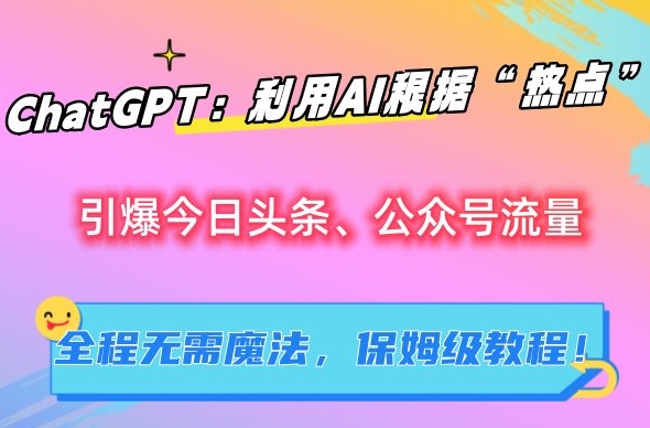 ChatGPT：利用AI根据“热点”引爆今日头条、公众号流量，无需魔法，保姆级教程【揭秘】-甬战资源库