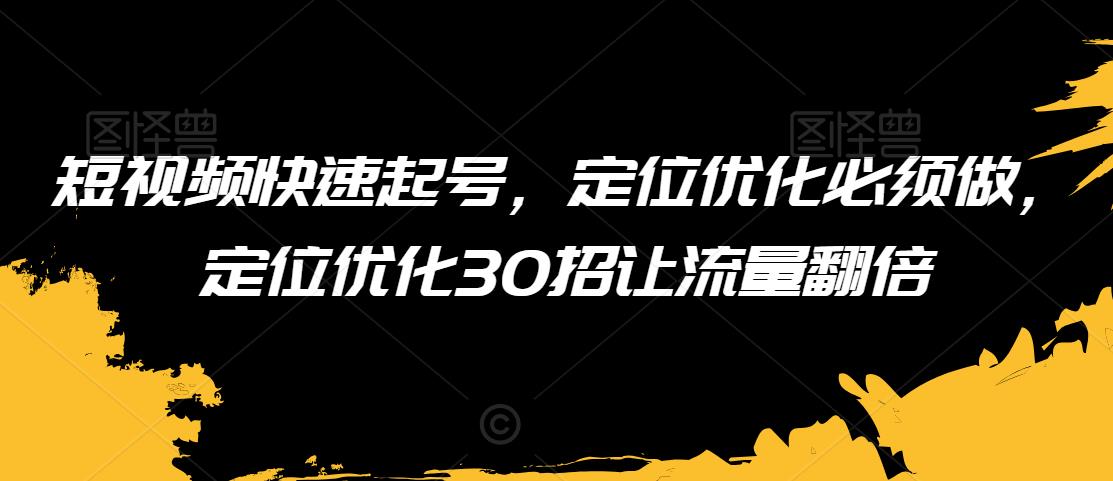 短视频快速起号，定位优化必须做，定位优化30招让流量翻倍-甬战资源库