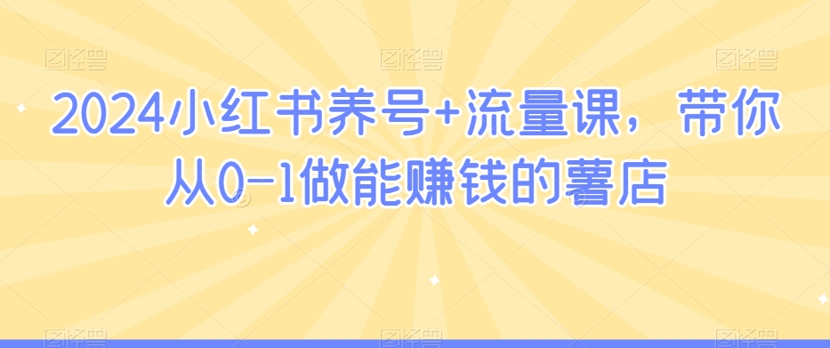 2024小红书养号+流量课，带你从0-1做能赚钱的薯店-甬战资源库