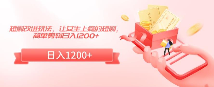 短剧改进玩法，让女生上瘾的短剧，简单剪辑日入1200+【揭秘】-甬战资源库