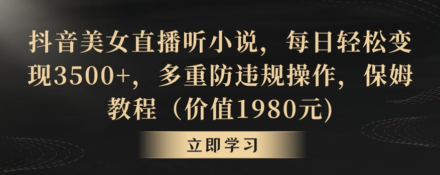 抖音美女直播听小说，每日轻松变现3500+，多重防违规操作，保姆教程（价值1980元)【揭秘】-甬战资源库