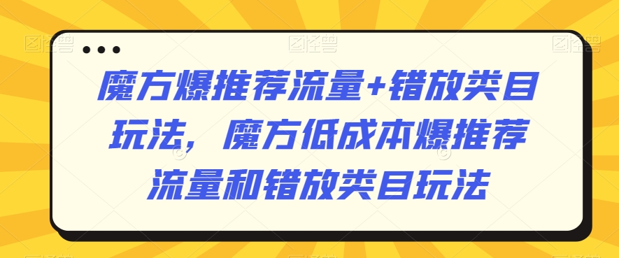 魔方爆推荐流量+错放类目玩法，魔方低成本爆推荐流量和错放类目玩法-甬战资源库