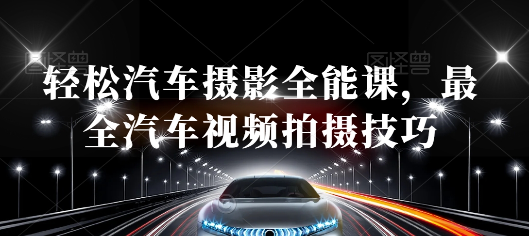 轻松汽车摄影全能课，最全汽车视频拍摄技巧-甬战资源库