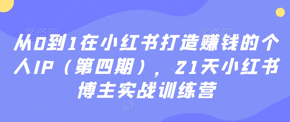 从0到1在小红书打造赚钱的个人IP（第四期），21天小红书博主实战训练营-甬战资源库