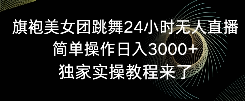 旗袍美女团跳舞24小时无人直播，简单操作日入3000+，独家实操教程来了【揭秘】-甬战资源库