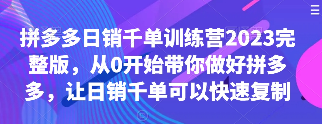 拼多多日销千单训练营2023完整版，从0开始带你做好拼多多，让日销千单可以快速复制-甬战资源库