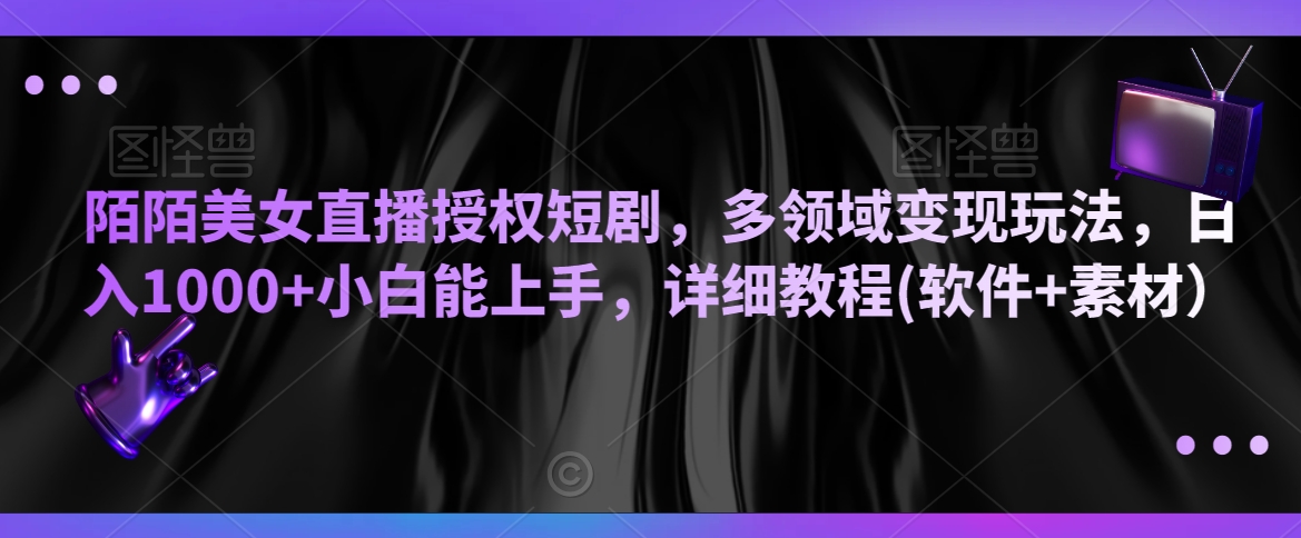 陌陌美女直播授权短剧，多领域变现玩法，日入1000+小白能上手，详细教程(软件+素材）【揭秘】-甬战资源库