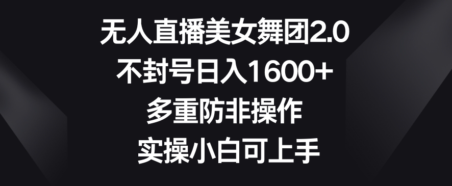 无人直播美女舞团2.0，不封号日入1600+，多重防非操作，实操小白可上手【揭秘】-甬战资源库