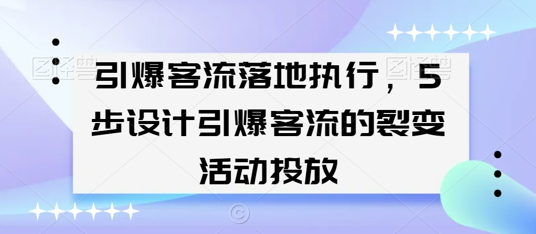 引爆客流落地执行，5步设计引爆客流的裂变活动投放-甬战资源库