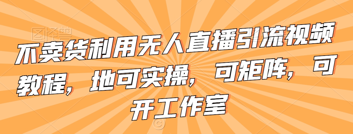 不卖货利用无人直播引流视频教程，地可实操，可矩阵，可开工作室【揭秘】-甬战资源库