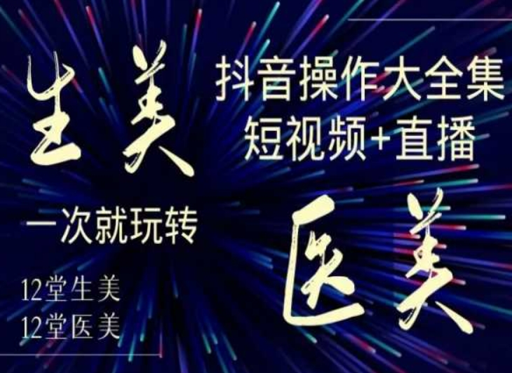 美业全干货·生美·医美抖音操作合集，短视频+直播，一次就玩转-甬战资源库