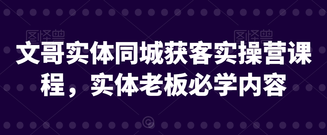 文哥实体同城获客实操营课程，实体老板必学内容-甬战资源库