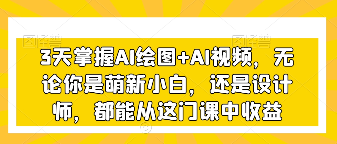 3天掌握AI绘图+AI视频，无论你是萌新小白，还是设计师，都能从这门课中收益-甬战资源库