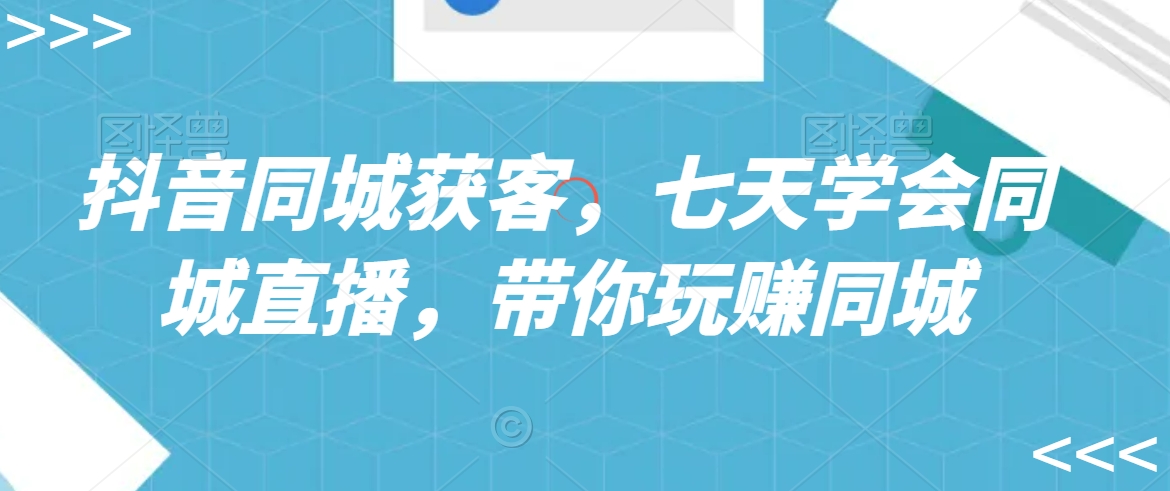 抖音同城获客，七天学会同城直播，带你玩赚同城-甬战资源库