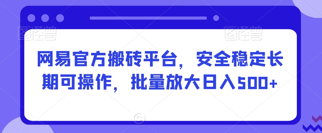 网易官方搬砖平台，安全稳定长期可操作，批量放大日入500+【揭秘】-甬战资源库