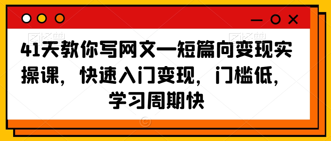 41天教你写网文—短篇向变现实操课，快速入门变现，门槛低，学习周期快-甬战资源库