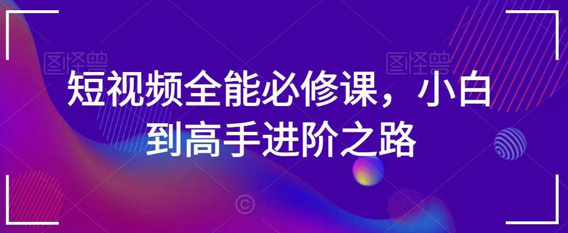 短视频全能必修课，小白到高手进阶之路-甬战资源库