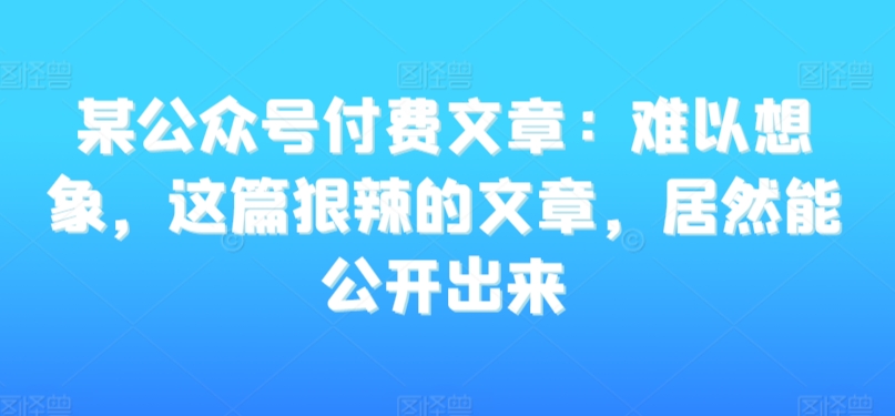 某公众号付费文章：难以想象，这篇狠辣的文章，居然能公开出来-甬战资源库