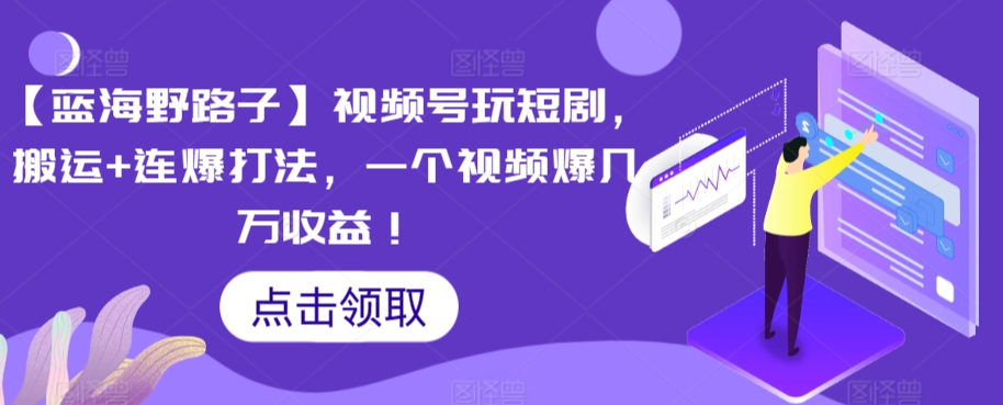 【蓝海野路子】视频号玩短剧，搬运+连爆打法，一个视频爆几万收益【揭秘】-甬战资源库