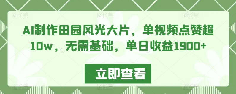 AI制作田园风光大片，单视频点赞超10w，无需基础，单日收益1900+【揭秘】-甬战资源库